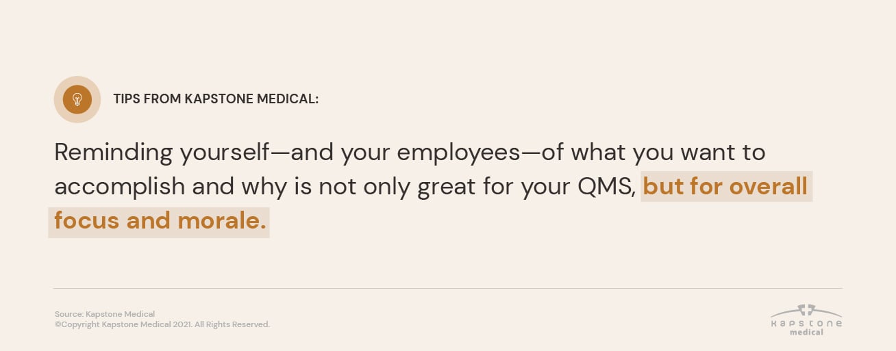 Tips from Kapstone Medical: Reminding yourself-and your employees-of what you want to accomplish and why is not only great for your QMS, but for overall focus and morale.